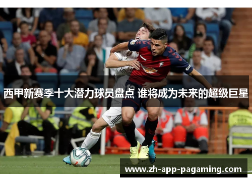 西甲新赛季十大潜力球员盘点 谁将成为未来的超级巨星