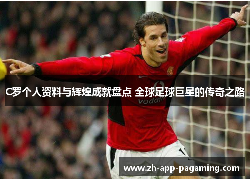 C罗个人资料与辉煌成就盘点 全球足球巨星的传奇之路