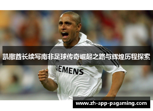 凯撒酋长续写南非足球传奇崛起之路与辉煌历程探索