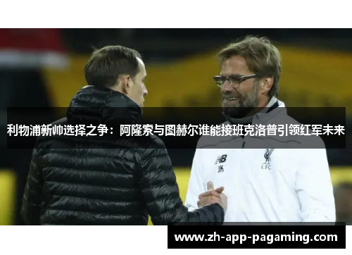 利物浦新帅选择之争：阿隆索与图赫尔谁能接班克洛普引领红军未来