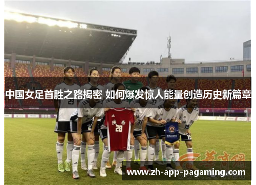 中国女足首胜之路揭密 如何爆发惊人能量创造历史新篇章