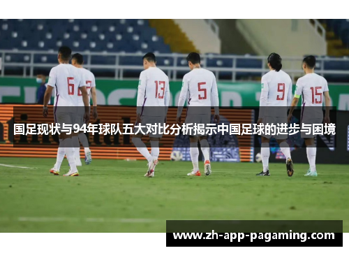 国足现状与94年球队五大对比分析揭示中国足球的进步与困境