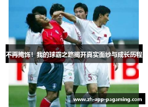 不再掩饰！我的球霸之路揭开真实面纱与成长历程