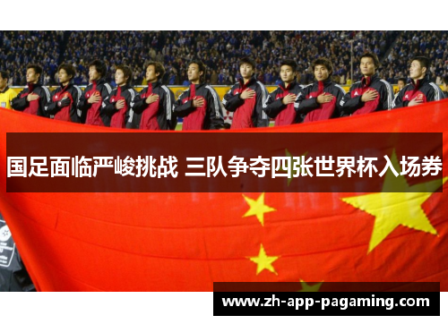 国足面临严峻挑战 三队争夺四张世界杯入场券