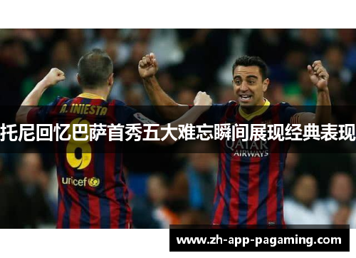 托尼回忆巴萨首秀五大难忘瞬间展现经典表现
