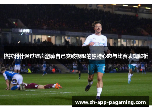 格拉利什通过嘘声激励自己突破极限的独特心态与比赛表现解析