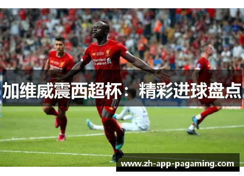 加维威震西超杯：精彩进球盘点