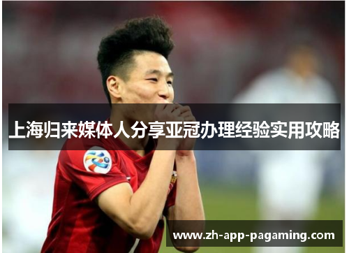 上海归来媒体人分享亚冠办理经验实用攻略