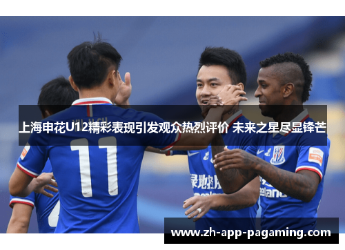 上海申花U12精彩表现引发观众热烈评价 未来之星尽显锋芒