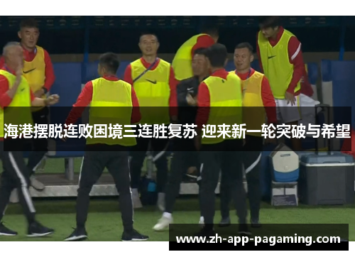 海港摆脱连败困境三连胜复苏 迎来新一轮突破与希望