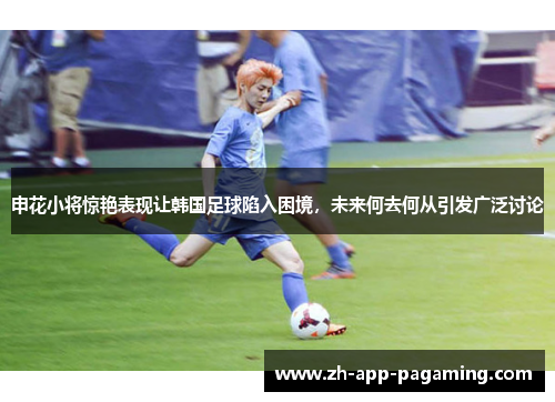 申花小将惊艳表现让韩国足球陷入困境，未来何去何从引发广泛讨论