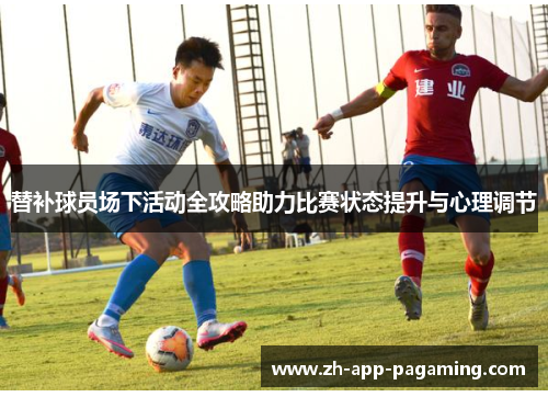 替补球员场下活动全攻略助力比赛状态提升与心理调节
