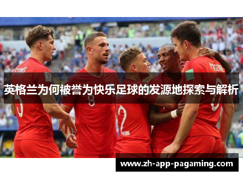 英格兰为何被誉为快乐足球的发源地探索与解析