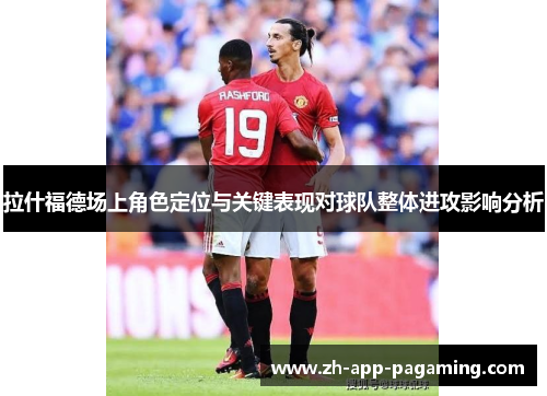 拉什福德场上角色定位与关键表现对球队整体进攻影响分析