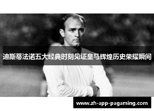 迪斯蒂法诺五大经典时刻见证皇马辉煌历史荣耀瞬间