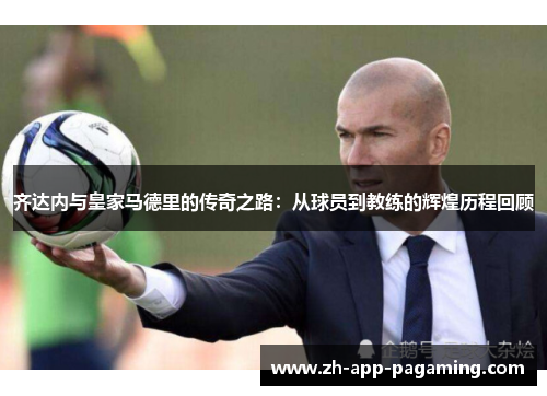 齐达内与皇家马德里的传奇之路:从球员到教练的辉煌历程回顾