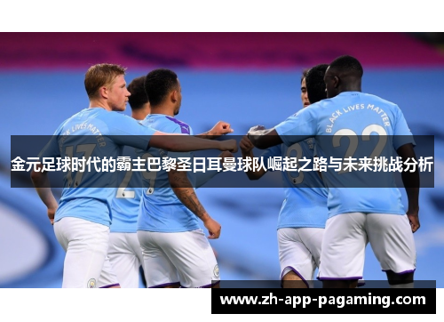 金元足球时代的霸主巴黎圣日耳曼球队崛起之路与未来挑战分析