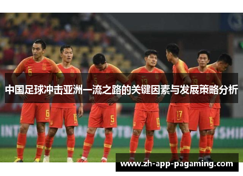 中国足球冲击亚洲一流之路的关键因素与发展策略分析 中国足球冲击亚洲一流之路的关键因素与发展策略分析