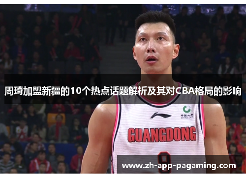 周琦加盟新疆的10个热点话题解析及其对CBA格局的影响