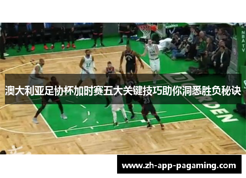 澳大利亚足协杯加时赛五大关键技巧助你洞悉胜负秘诀 澳大利亚足协杯加时赛五大关键技巧助你洞悉胜负秘诀