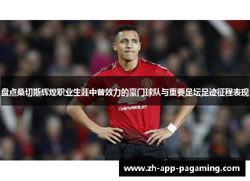 盘点桑切斯辉煌职业生涯中曾效力的豪门球队与重要足坛足迹征程表现