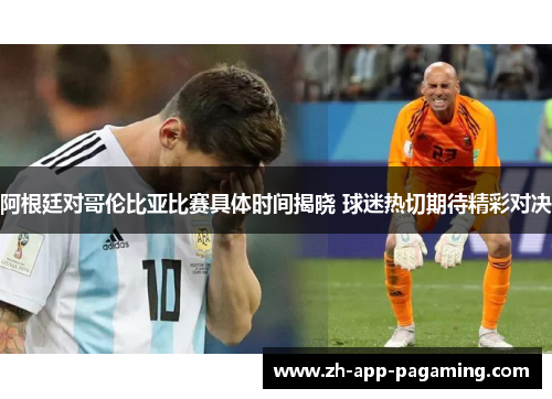 阿根廷对哥伦比亚比赛具体时间揭晓 球迷热切期待精彩对决