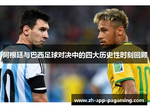 阿根廷与巴西足球对决中的四大历史性时刻回顾