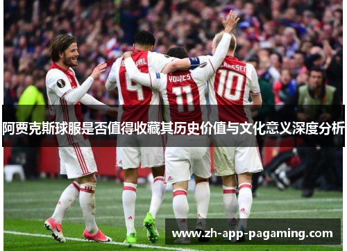 阿贾克斯球服是否值得收藏其历史价值与文化意义深度分析 阿贾克斯球服是否值得收藏其历史价值与文化意义深度分析