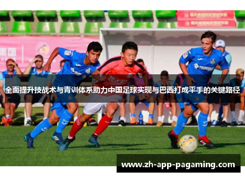 全面提升技战术与青训体系助力中国足球实现与巴西打成平手的关键路径 全面提升技战术与青训体系助力中国足球实现与巴西打成平手的关键路径