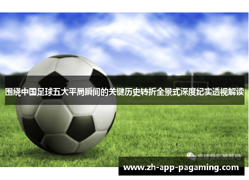 围绕中国足球五大平局瞬间的关键历史转折全景式深度纪实透视解读 围绕中国足球五大平局瞬间的关键历史转折全景式深度纪实透视解读