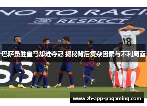 巴萨虽胜皇马却难夺冠 揭秘背后复杂因素与不利局面 巴萨虽胜皇马却难夺冠 揭秘背后复杂因素与不利局面
