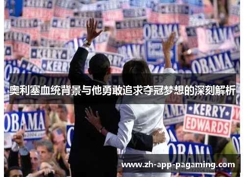 奥利塞血统背景与他勇敢追求夺冠梦想的深刻解析