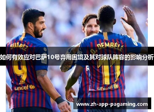 如何有效应对巴萨10号弃用困境及其对球队阵容的影响分析