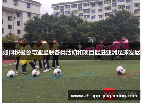 如何积极参与亚足联各类活动和项目促进亚洲足球发展 如何积极参与亚足联各类活动和项目促进亚洲足球发展