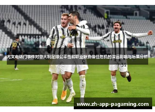 尤文电话门事件对意大利足球公平性和职业联赛信任危机的深远影响与后果分析