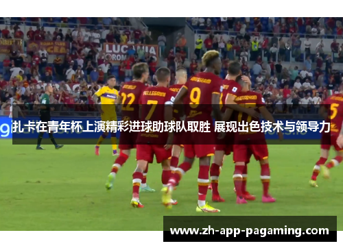 扎卡在青年杯上演精彩进球助球队取胜 展现出色技术与领导力