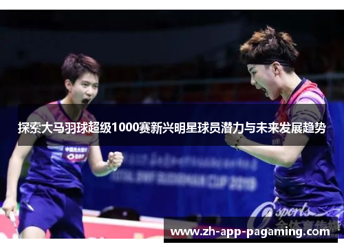 探索大马羽球超级1000赛新兴明星球员潜力与未来发展趋势 探索大马羽球超级1000赛新兴明星球员潜力与未来发展趋势