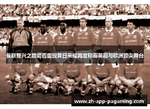 曼联复兴之路能否重现昔日荣耀再度称霸英超与欧洲顶尖舞台