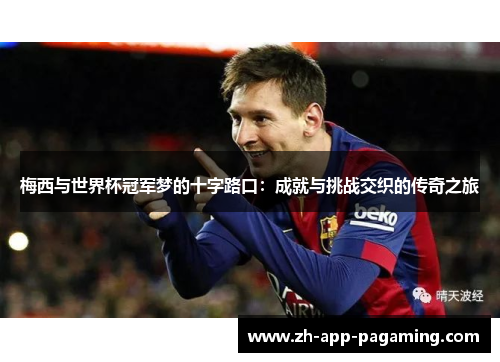 梅西与世界杯冠军梦的十字路口：成就与挑战交织的传奇之旅