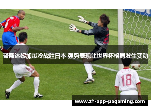 哥斯达黎加爆冷战胜日本 强势表现让世界杯格局发生变动 哥斯达黎加爆冷战胜日本 强势表现让世界杯格局发生变动