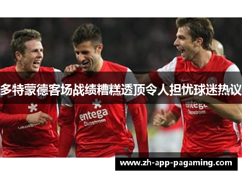 多特蒙德客场战绩糟糕透顶令人担忧球迷热议 多特蒙德客场战绩糟糕透顶令人担忧球迷热议