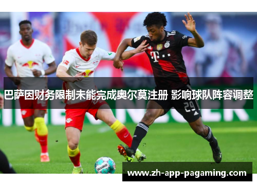 巴萨因财务限制未能完成奥尔莫注册 影响球队阵容调整