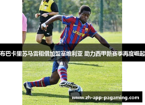 布巴卡里苏马雷租借加盟塞维利亚 助力西甲新赛季再度崛起