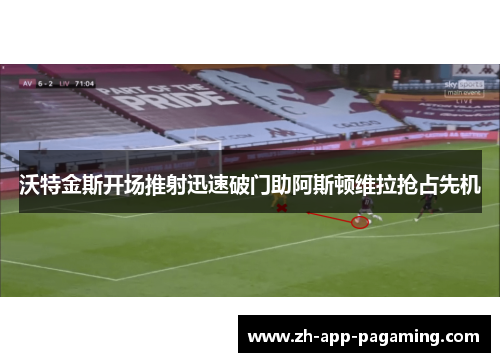 沃特金斯开场推射迅速破门助阿斯顿维拉抢占先机