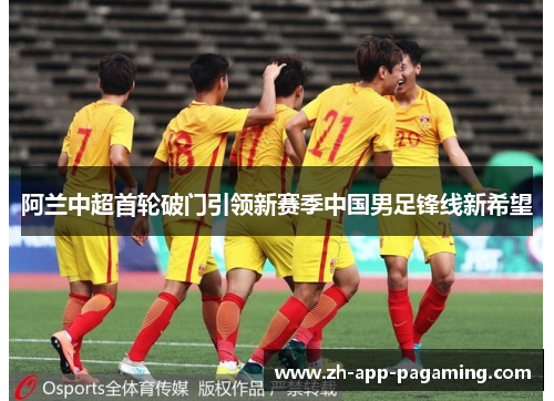 阿兰中超首轮破门引领新赛季中国男足锋线新希望
