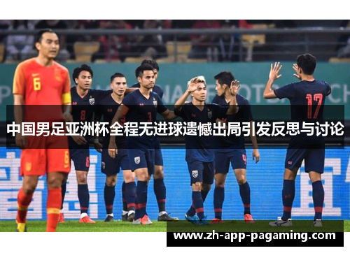 中国男足亚洲杯全程无进球遗憾出局引发反思与讨论