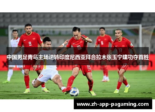 中国男足青岛主场逆转印度尼西亚拜合拉木张玉宁建功夺首胜