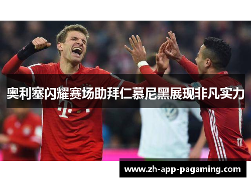 奥利塞闪耀赛场助拜仁慕尼黑展现非凡实力