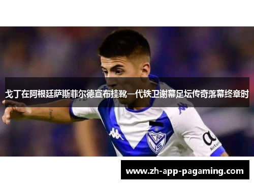 戈丁在阿根廷萨斯菲尔德宣布挂靴一代铁卫谢幕足坛传奇落幕终章时 戈丁在阿根廷萨斯菲尔德宣布挂靴一代铁卫谢幕足坛传奇落幕终章时