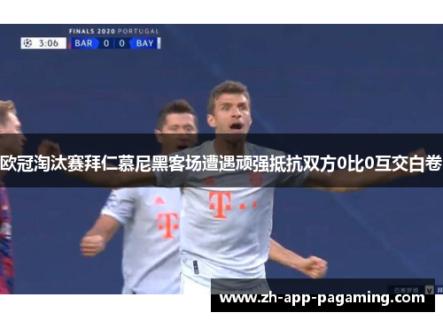 欧冠淘汰赛拜仁慕尼黑客场遭遇顽强抵抗双方0比0互交白卷